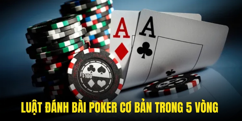 Luật đánh bài Poker cơ bản trong 5 vòng