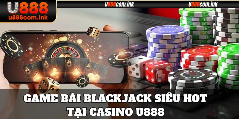 Game bài Blackjack siêu hot tại Casino U888