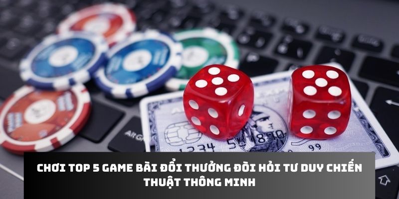 Chơi top 5 game bài đổi thưởng đòi hỏi tư duy chiến thuật thông minh