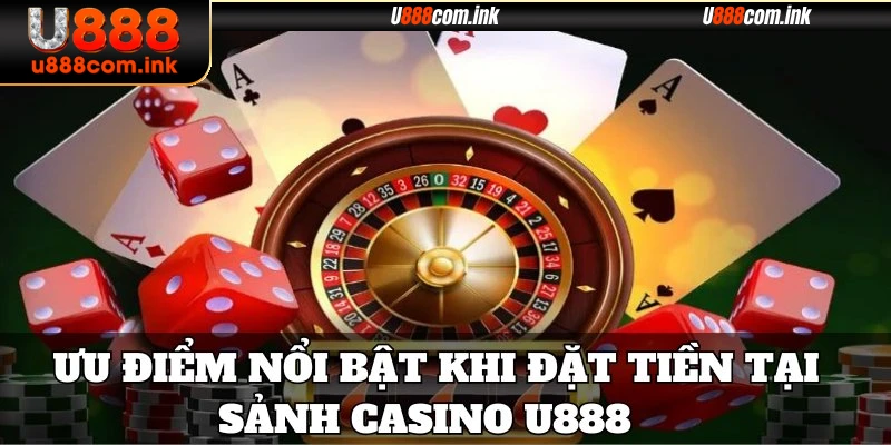 Ưu điểm nổi bật khi đặt tiền tại sảnh Casino U888 